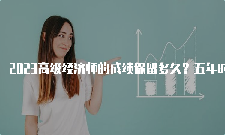 2023高级经济师的成绩保留多久？五年时间