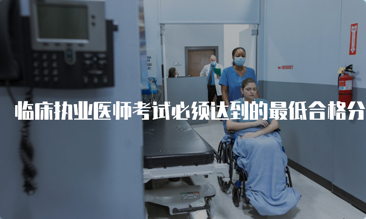 临床执业医师考试必须达到的最低合格分数是多少？备考建议