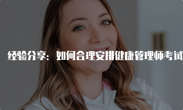 经验分享：如何合理安排健康管理师考试备考时间？