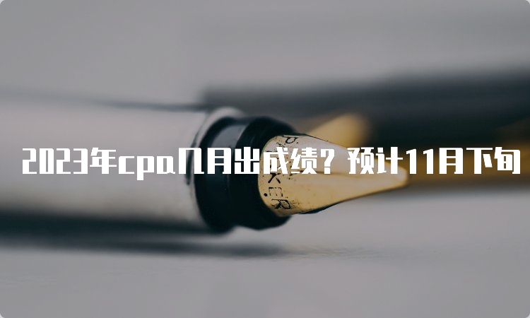 2023年cpa几月出成绩？预计11月下旬