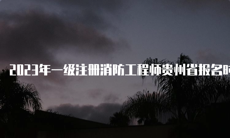 2023年一级注册消防工程师贵州省报名时间：9月1日-11日