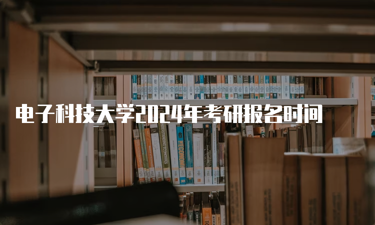 电子科技大学2024年考研报名时间