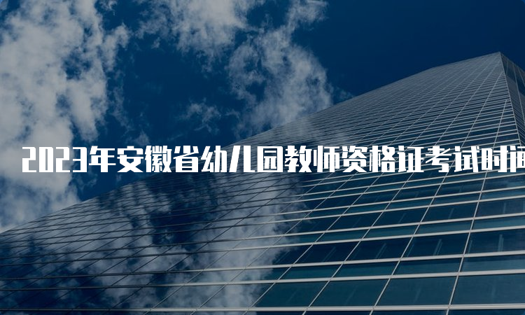 2023年安徽省幼儿园教师资格证考试时间