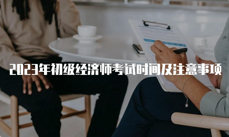 2023年初级经济师考试时间及注意事项