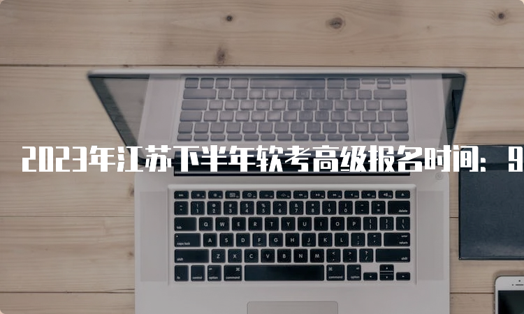 2023年江苏下半年软考高级报名时间：9月6日9：00-9月15日17：00