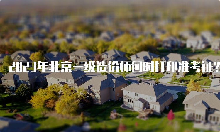 2023年北京一级造价师何时打印准考证？