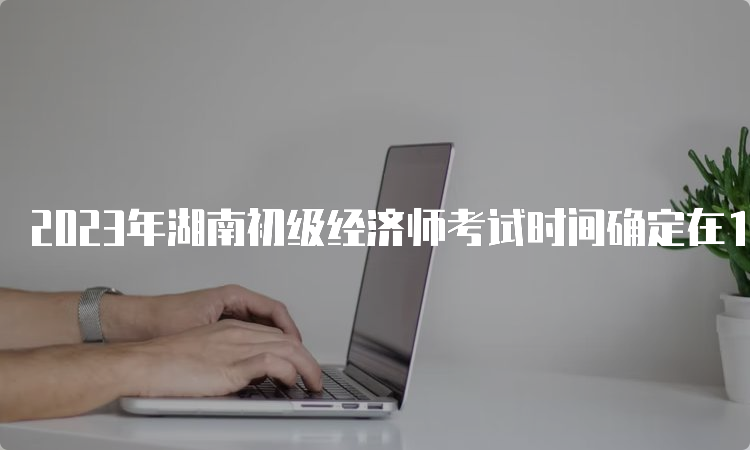 2023年湖南初级经济师考试时间确定在11月11日-12日