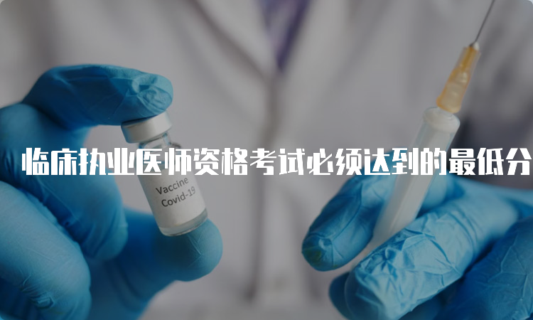 临床执业医师资格考试必须达到的最低分数你知道吗？