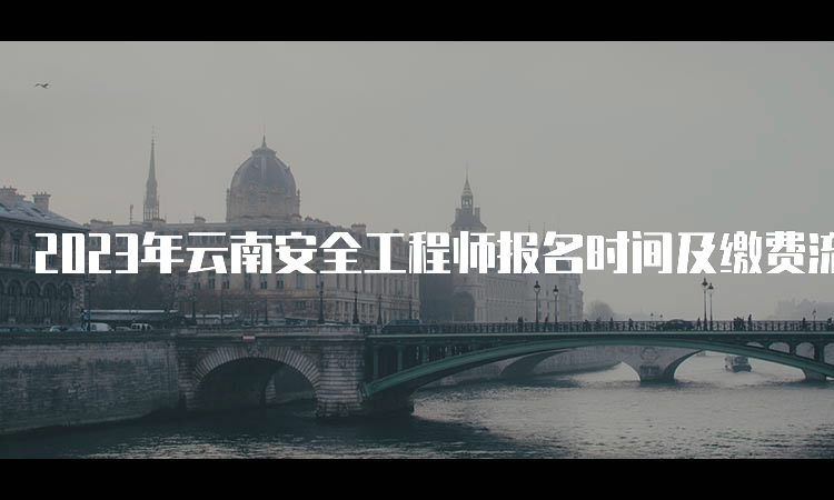 2023年云南安全工程师报名时间及缴费流程