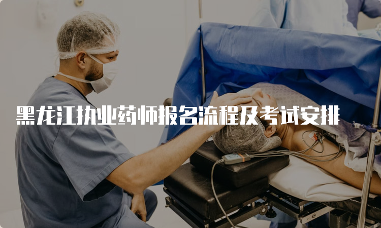 黑龙江执业药师报名流程及考试安排