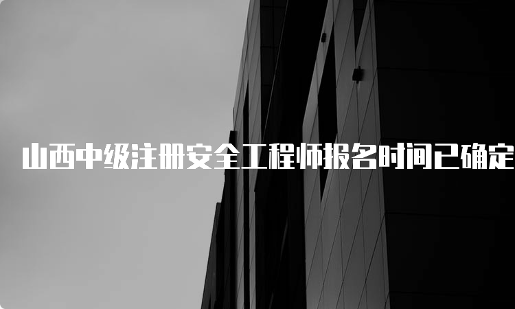 山西中级注册安全工程师报名时间已确定