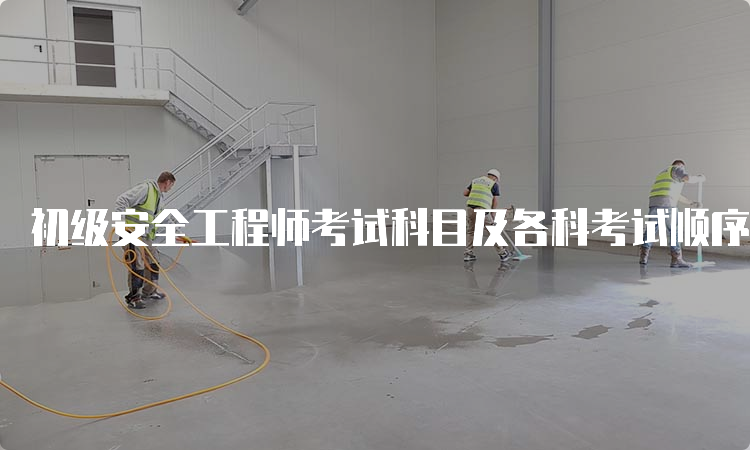 初级安全工程师考试科目及各科考试顺序