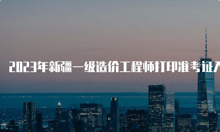 2023年新疆一级造价工程师打印准考证入口