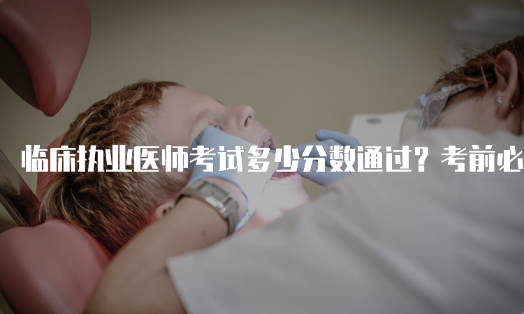 临床执业医师考试多少分数通过？考前必须知道的事项。