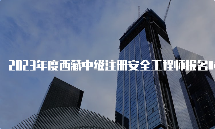 2023年度西藏中级注册安全工程师报名时间