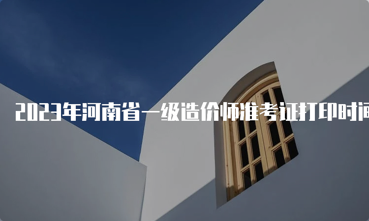 2023年河南省一级造价师准考证打印时间