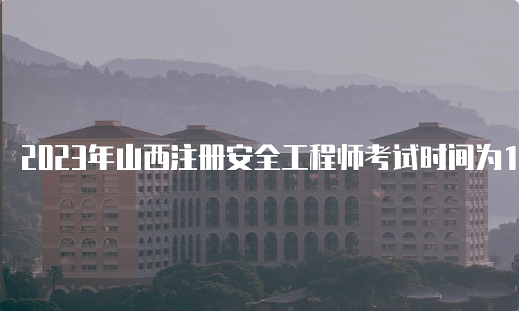 2023年山西注册安全工程师考试时间为10月28日-29日