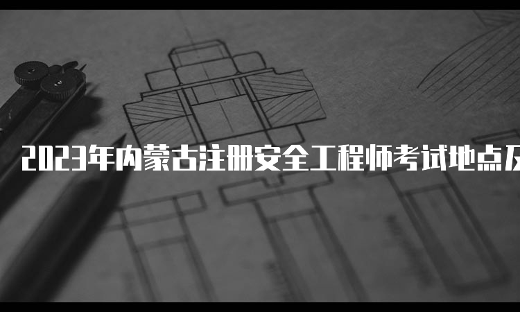 2023年内蒙古注册安全工程师考试地点及时间：10月28日-29日