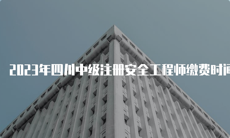 2023年四川中级注册安全工程师缴费时间及方式