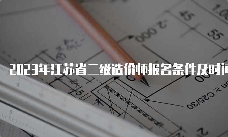 2023年江苏省二级造价师报名条件及时间