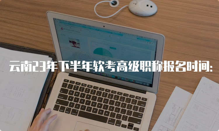 云南23年下半年软考高级职称报名时间：9月5日9：00已开始报名