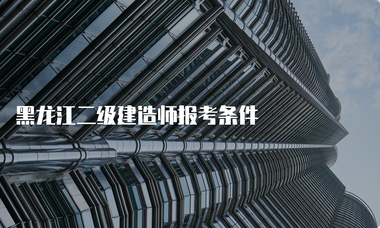 黑龙江二级建造师报考条件