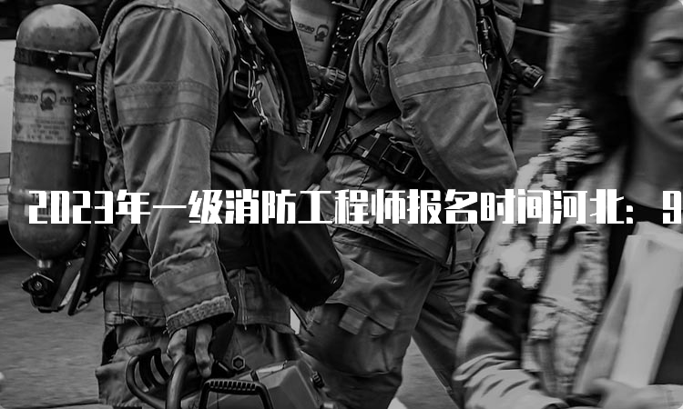 2023年一级消防工程师报名时间河北：9月8日截止