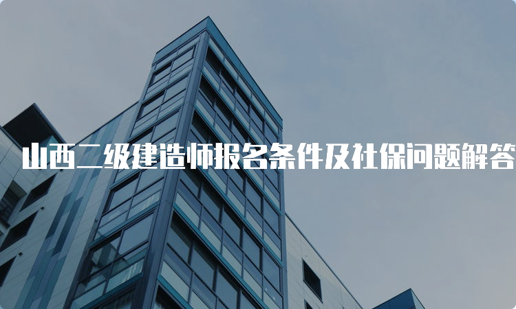 山西二级建造师报名条件及社保问题解答