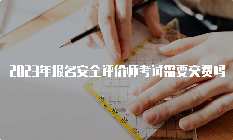 2023年报名安全评价师考试需要交费吗