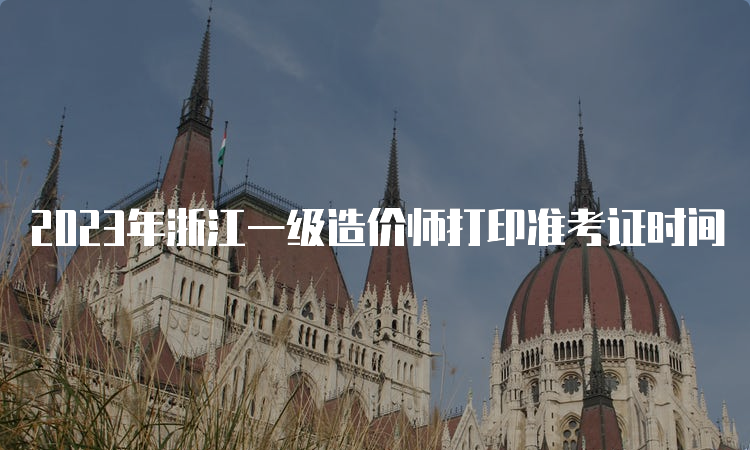 2023年浙江一级造价师打印准考证时间