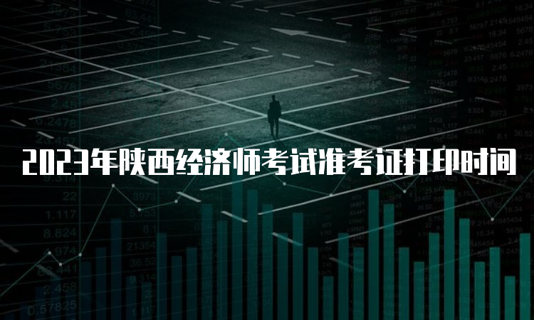 2023年陕西经济师考试准考证打印时间