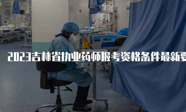 2023吉林省执业药师报考资格条件最新要求