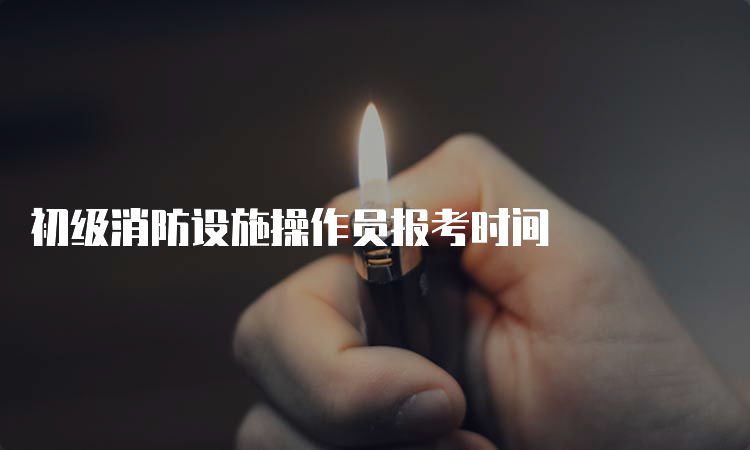 初级消防设施操作员报考时间