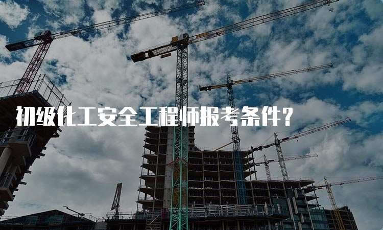 初级化工安全工程师报考条件？