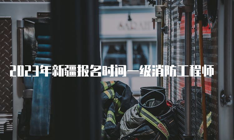 2023年新疆报名时间一级消防工程师