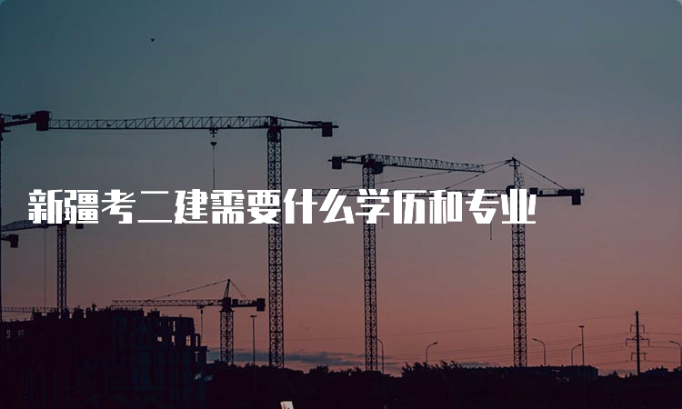 新疆考二建需要什么学历和专业