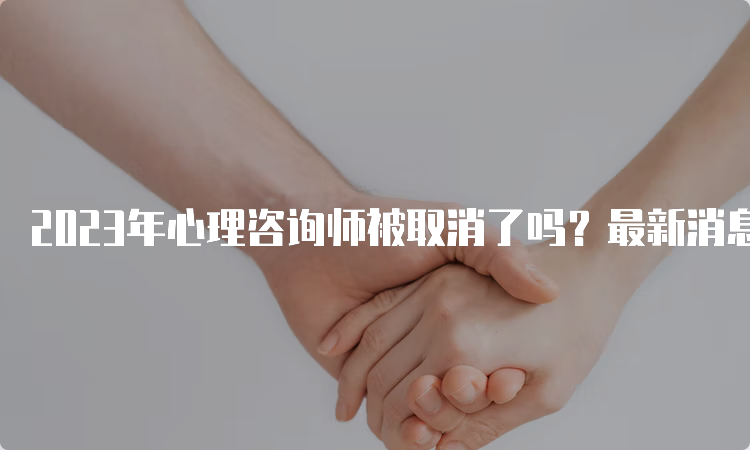 2023年心理咨询师被取消了吗？最新消息来了！