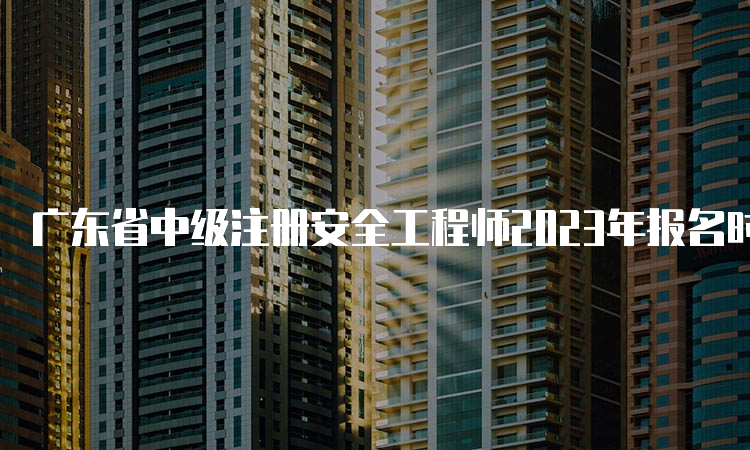 广东省中级注册安全工程师2023年报名时间结束