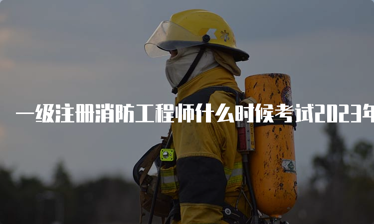 一级注册消防工程师什么时候考试2023年