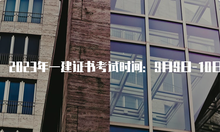 2023年一建证书考试时间：9月9日-10日