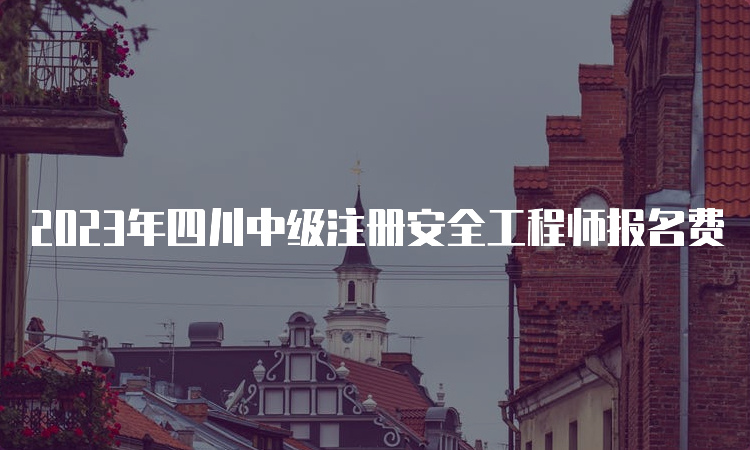 2023年四川中级注册安全工程师报名费