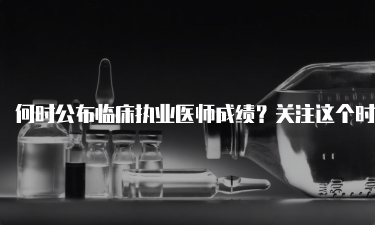 何时公布临床执业医师成绩？关注这个时间节点！