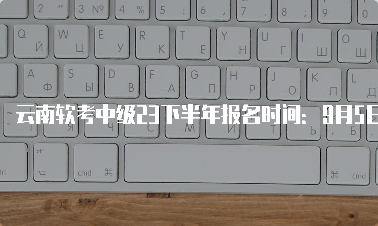 云南软考中级23下半年报名时间：9月5日-14日