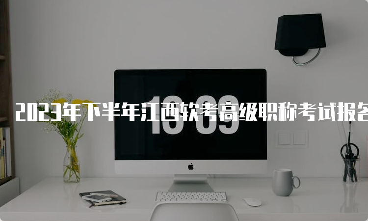 2023年下半年江西软考高级职称考试报名时间：9月4日9：00至28日17：00