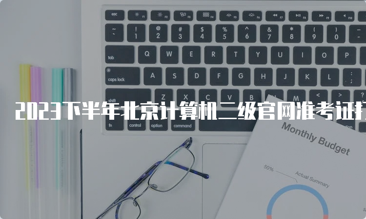 2023下半年北京计算机二级官网准考证打印时间：9月18日9时后