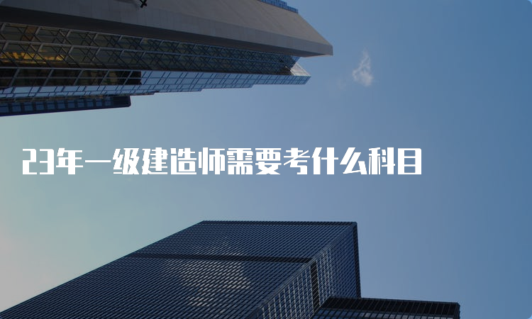 23年一级建造师需要考什么科目