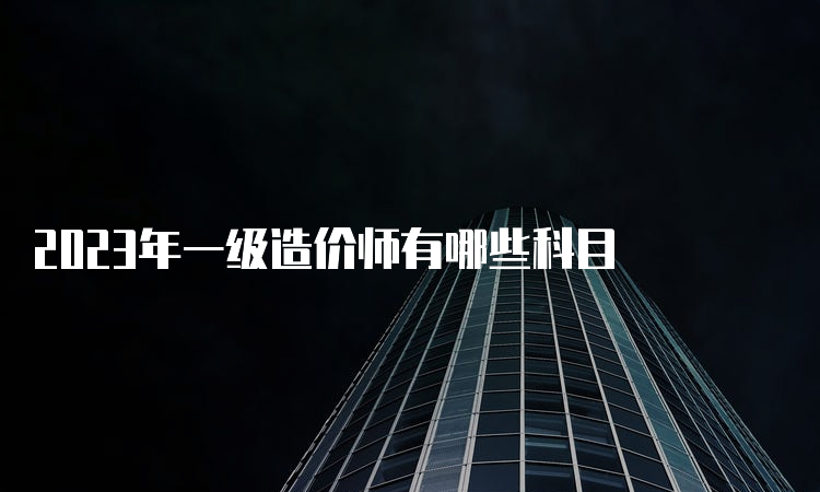 2023年一级造价师有哪些科目