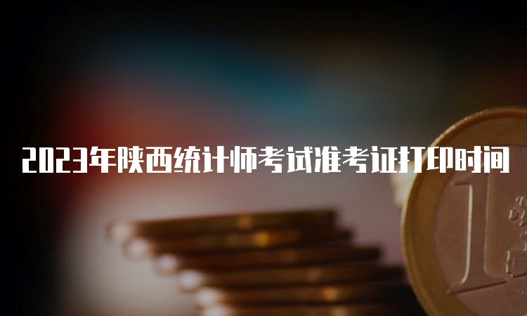 2023年陕西统计师考试准考证打印时间