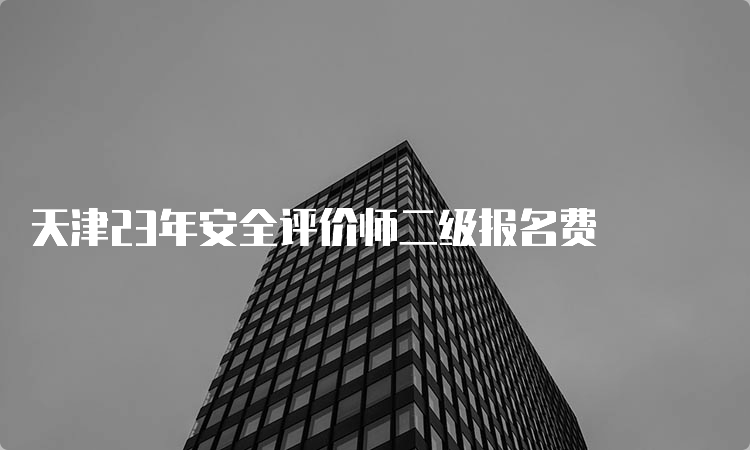 天津23年安全评价师二级报名费