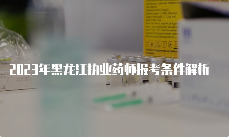 2023年黑龙江执业药师报考条件解析